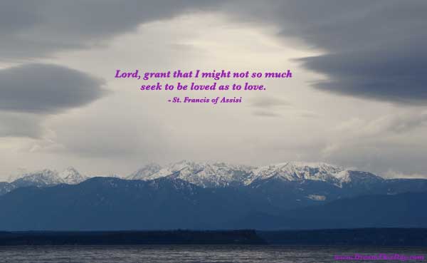 ... might not so much seek to be loved as to love. - St. Francis of Assisi
